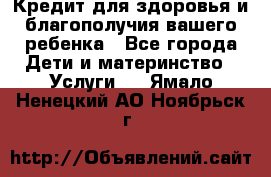 Кредит для здоровья и благополучия вашего ребенка - Все города Дети и материнство » Услуги   . Ямало-Ненецкий АО,Ноябрьск г.